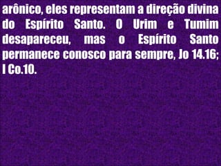 26/11/10
arônico, eles representam a direção divina
do Espírito Santo. O Urim e Tumim
desapareceu, mas o Espírito Santo
permanece conosco para sempre, Jo 14.16;
I Co.10.
 
