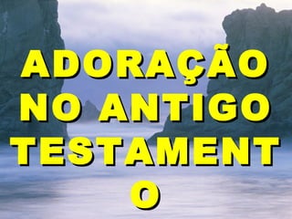 26/11/10
ADORAÇÃOADORAÇÃO
NO ANTIGONO ANTIGO
TESTAMENTTESTAMENT
OO
 