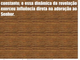 26/11/10
constante; e essa dinâmica da revelação
exerceu influência direta na adoração ao
Senhor.
 