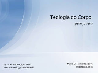 Teologia do Corpo
                                           para jovens




sersimesmo.blogspot.com             Maria Célia dos Reis Silva
mariaceliareis@yahoo.com.br                 Psicóloga Clínica
 