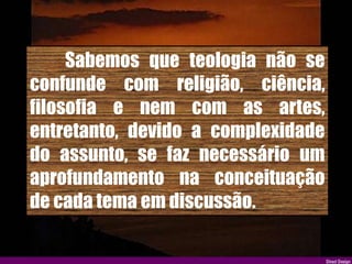 Sabemos que teologia não se
confunde com religião, ciência,
filosofia e nem com as artes,
entretanto, devido a complexidade
do assunto, se faz necessário um
aprofundamento na conceituação
de cada tema em discussão.
 