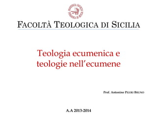FACOLTÀ TEOLOGICA DI SICILIA
Teologia ecumenica e
teologie nell’ecumene
Prof. Antonino PILERI BRUNO

A.A 2013-2014

 
