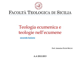 FACOLTÀ TEOLOGICA DI SICILIA
Teologia ecumenica e
teologie nell’ecumene
seconda lezione

Prof. Antonino PILERI BRUNO

A.A 2012-2013

 