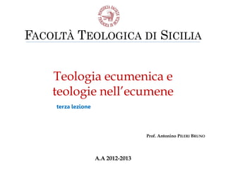FACOLTÀ TEOLOGICA DI SICILIA
Teologia ecumenica e
teologie nell’ecumene
terza lezione

Prof. Antonino PILERI BRUNO

A.A 2012-2013

 