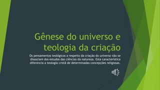 Gênese do universo e
teologia da criação
Os pensamentos teológicos a respeito da criação do universo não se
dissociam dos estudos das ciências da natureza. Esta característica
diferencia a teologia cristã de determinadas concepções religiosas.
 