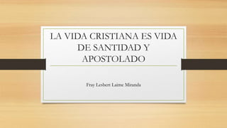 LA VIDA CRISTIANA ES VIDA
DE SANTIDAD Y
APOSTOLADO
Fray Lesbert Laime Miranda
 