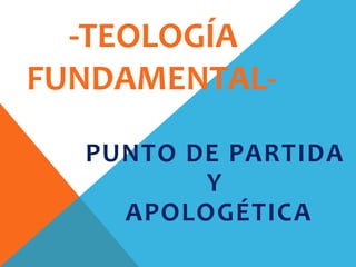 -TEOLOGÍA
FUNDAMENTALPUNTO DE PARTIDA
Y
APOLOGÉTICA

 