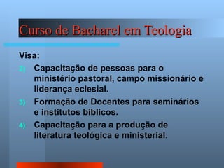 Curso de Bacharel em Teologia <ul><li>Visa: </li></ul><ul><li>Capacitação de pessoas para o ministério pastoral, campo mis...