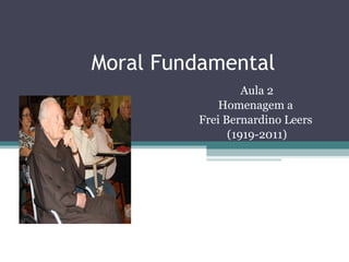 Moral Fundamental Aula 2 Homenagem a  Frei Bernardino Leers  (1919-2011) 