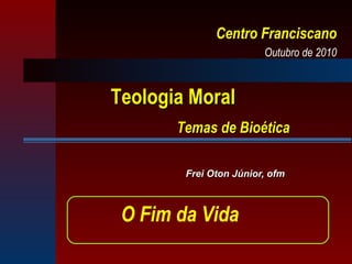 Frei Oton Júnior, ofm Teologia Moral  Temas de Bioética Centro Franciscano Outubro de 2010 O Fim da Vida 
