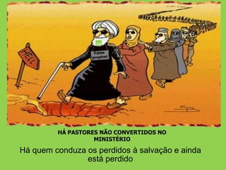 HÁ PASTORES NÃO CONVERTIDOS NO
                   MINISTÉRIO

Há quem conduza os perdidos à salvação e ainda
                está perdido
 