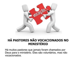 HÁ PASTORES NÃO VOCACIONADOS NO
             MINISTÉRIO
Há muitos pastores que jamais foram chamados por
Deus para o ministério. Eles são voluntários, mas não
vocacionados.
 