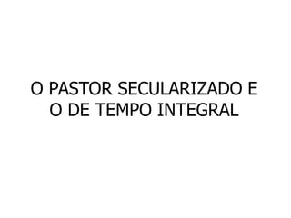 O PASTOR SECULARIZADO E
  O DE TEMPO INTEGRAL
 