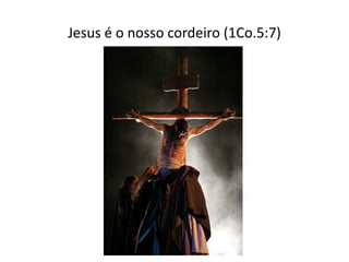Jesus é o nosso cordeiro (1Co.5:7)
 
