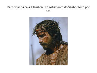 Participar da ceia é lembrar do sofrimento do Senhor feito por
                              nós.
 