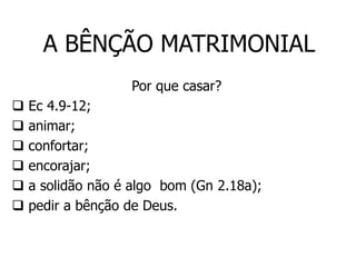 A BÊNÇÃO MATRIMONIAL
                   Por que casar?
   Ec 4.9-12;
   animar;
   confortar;
   encorajar;
   a solidão não é algo bom (Gn 2.18a);
   pedir a bênção de Deus.
 