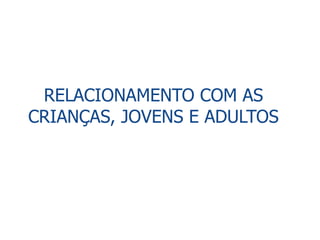 RELACIONAMENTO COM AS
CRIANÇAS, JOVENS E ADULTOS
 