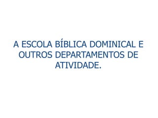 A ESCOLA BÍBLICA DOMINICAL E
 OUTROS DEPARTAMENTOS DE
         ATIVIDADE.
 