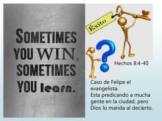 Hechos 8:4-40
Caso de Felipe el
evangelista.
Esta predicando a mucha
gente en la ciudad, pero
Dios lo manda al decierto.
 