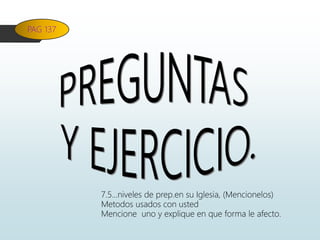 PAG 137
7.5…niveles de prep.en su Iglesia, (Mencionelos)
Metodos usados con usted
Mencione uno y explique en que forma le afecto.
 