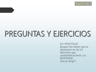 8.4. INVESTIGUE:
Busque tres lideres que se
destacaron en las S.E.
Mencione que
características tenia. c/u.
RESPONDA:
Que es dirigir?
Pag.157-158
 