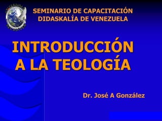 INTRODUCCIÓN
A LA TEOLOGÍA
SEMINARIO DE CAPACITACIÓN
DIDASKALÍA DE VENEZUELA
Dr. José A González
 