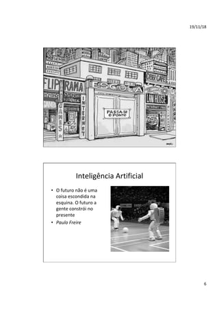 19/11/18	
6	
Inteligência	Artificial	
•  O	futuro	não	é	uma	
coisa	escondida	na	
esquina.	O	futuro	a	
gente	constrói	no	
presente		
•  Paulo	Freire		
 