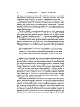30 1 : INTRODUCCIÓN A LA TEOLOGÍA SISTEMÁTICA
más piezas correctaspor el resto de su vida. Las doctrinas cristianas que se estudian
aquí actuarán como pautas para ayudarle a llenar todo otro sector, aspectos que
pertenecen a todos los aspectos de verdad en todos los aspectos de la vida.
Tercero, estudiar teología sistemática nos ayudará a crecer como creyentes. Mien-
tras más sabemos de Dios, de su Palabra, de sus relaciones con el mundo y la hu-
manidad, más confiaremos en él, más plenamente le alabaremos, y con mayor
presteza le obedeceremos. Estudiar apropiadamente la teología sistemática nos
hace creyentes más maduros. Si no hace esto, no estamos estudiándola de la
manera que Dios quiere.
Por cierto, la Biblia a menudo conecta la sana doctrina con la madurez en la
vida cristiana: Pablo habla de «(la doctrina que se ciñe a la verdadera religión» (1 Ti 6:3)
y dice que su obra como apóstol es «para que, mediante la fe, los elegidos de Dios
lleguen a conocer la verdadera religión» (Tit 1:1). En contraste, indica que toda clase
de desobediencia e inmoralidad «está en contra de la sana doctrina» (1 Ti 1:10).
En conexión con esta idea es apropiado preguntar qué diferencia hay entre una
«doctrina principal» y una «doctrina menor». Los cristianos a menudo dicen que
quieren buscar acuerdo en la iglesia en cuanto a doctrinas principales pero dar
campo para diferencias en doctrinas menores. He hallado útil la siguiente pauta:
Una doctrina principal es la que tiene un impacto significativo en lo que pensamos
de otras doctrinas, o que tiene un impacto significativo en cómo vivimos la vida
cristiana. Una doctrina menor es la que tiene muy poco impacto en cómo pensa-
mos en cuanto a otras doctrinas, y muy poco impacto en cómo vivimos la vida
cristiana.
Según esta norma, doctrinas tales como la autoridad de la Biblia (capítulo 4), la
Trinidad (capítulo 14), la deidad de Cristo (capítulo 26), lajustificaciónporla fe (ca-
pítulo 36) y muchas otras se considerarían apropiadamente doctrinas principales.
Los que no están de acuerdo con la comprensión evangélica histórica de algunas
de estas doctrinas tendrán amplios puntos de diferencias con los creyentes evangé-
licos que afirman estas doctrinas. Por otro lado, me parece que las diferencias en
cuanto a las formas de gobierno de la iglesia (capítulo 47) o algunos detalles en
cuanto a la cena del Señor (capítulo 50) o las fechas de la gran tribulación (capítulo
55) tienen que ver con doctrinas menores. Los creyentes que difieren sobre estas
cosas pueden estar de acuerdo en tal vez casi todo otro punto de la doctrina,
pueden vivir vidas cristianas que no difieren de manera importante, y pueden
tener genuina comunión unos con otros.
Por supuesto, tal vez hallemos doctrinas que caen en algún punto entre «princi-
pales» y «menores» de acuerdo a esta norma. Por ejemplo, los cristianos pueden di-
ferir sobre el grado de significación que se debe asignar a la doctrina del bautismo
(capítulo 49) o el milenio (capítulo 55) o el alcance de la expiación (capítulo 27).
Eso es natural, porque muchas doctrinas tienen alguna influencia sobre otras
doctrinas o sobre la vida, pero podemos diferir en cuanto a si pensamos que sea
una influencia «significativa». Podemos incluso reconocer que habrá una gama de
significación aquí, y simplemente decir que mientras más influencia tiene una
doctrina sobre otras doctrinas y la vida, más «principal» llega a ser. Esta cantidad
30 1 : INTRODUCCIÓN A LA TEOLOGÍA SISTEMÁTICA
más piezas correctaspor el resto de su vida. Las doctrinas cristianas que se estudian
aquí actuarán como pautas para ayudarle a llenar todo otro sector, aspectos que
pertenecen a todos los aspectos de verdad en todos los aspectos de la vida.
Tercero, estudiar teología sistemática nos ayudará a crecer como creyentes. Mien-
tras más sabemos de Dios, de su Palabra, de sus relaciones con el mundo y la hu-
manidad, más confiaremos en él, más plenamente le alabaremos, y con mayor
presteza le obedeceremos. Estudiar apropiadamente la teología sistemática nos
hace creyentes más maduros. Si no hace esto, no estamos estudiándola de la
manera que Dios quiere.
Por cierto, la Biblia a menudo conecta la sana doctrina con la madurez en la
vida cristiana: Pablo habla de «(la doctrina que se ciñe a la verdadera religión» (1 Ti 6:3)
y dice que su obra como apóstol es «para que, mediante la fe, los elegidos de Dios
lleguen a conocer la verdadera religión» (Tit 1:1). En contraste, indica que toda clase
de desobediencia e inmoralidad «está en contra de la sana doctrina» (1 Ti 1:10).
En conexión con esta idea es apropiado preguntar qué diferencia hay entre una
«doctrina principal» y una «doctrina menor». Los cristianos a menudo dicen que
quieren buscar acuerdo en la iglesia en cuanto a doctrinas principales pero dar
campo para diferencias en doctrinas menores. He hallado útil la siguiente pauta:
Una doctrina principal es la que tiene un impacto significativo en lo que pensamos
de otras doctrinas, o que tiene un impacto significativo en cómo vivimos la vida
cristiana. Una doctrina menor es la que tiene muy poco impacto en cómo pensa-
mos en cuanto a otras doctrinas, y muy poco impacto en cómo vivimos la vida
cristiana.
Según esta norma, doctrinas tales como la autoridad de la Biblia (capítulo 4), la
Trinidad (capítulo 14), la deidad de Cristo (capítulo 26), lajustificaciónporla fe (ca-
pítulo 36) y muchas otras se considerarían apropiadamente doctrinas principales.
Los que no están de acuerdo con la comprensión evangélica histórica de algunas
de estas doctrinas tendrán amplios puntos de diferencias con los creyentes evangé-
licos que afirman estas doctrinas. Por otro lado, me parece que las diferencias en
cuanto a las formas de gobierno de la iglesia (capítulo 47) o algunos detalles en
cuanto a la cena del Señor (capítulo 50) o las fechas de la gran tribulación (capítulo
55) tienen que ver con doctrinas menores. Los creyentes que difieren sobre estas
cosas pueden estar de acuerdo en tal vez casi todo otro punto de la doctrina,
pueden vivir vidas cristianas que no difieren de manera importante, y pueden
tener genuina comunión unos con otros.
Por supuesto, tal vez hallemos doctrinas que caen en algún punto entre «princi-
pales» y «menores» de acuerdo a esta norma. Por ejemplo, los cristianos pueden di-
ferir sobre el grado de significación que se debe asignar a la doctrina del bautismo
(capítulo 49) o el milenio (capítulo 55) o el alcance de la expiación (capítulo 27).
Eso es natural, porque muchas doctrinas tienen alguna influencia sobre otras
doctrinas o sobre la vida, pero podemos diferir en cuanto a si pensamos que sea
una influencia «significativa». Podemos incluso reconocer que habrá una gama de
significación aquí, y simplemente decir que mientras más influencia tiene una
doctrina sobre otras doctrinas y la vida, más «principal» llega a ser. Esta cantidad
 