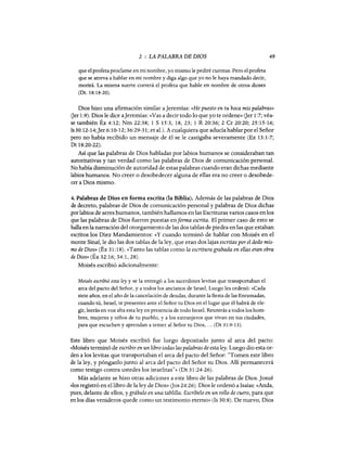 2 : LA PALABRA DE DIOS
que el profeta proclame en mi nombre, yo mismo le pediré cuentas. Pero el profeta
que se atreva a hablar en mi nombre y diga algo que yo no le haya mandado decir,
morirá. La misma suerte correrá el profeta que hable en nombre de otros dioses
(Dt. 18:18-20).
49
Dios hizo una afirmación similar a]eremías: «He puesto en tu boca mis palabras»
(Jer 1:9). Dios le dice a]eremías: «Vas a decirtodo lo que yo te ordene» Ger 1:7; véa-
se también Éx 4:12; Nm 22:38; 1 S 15:3, 18, 23; 1 R 20:36; 2 Cr 20:20; 25:15-16;
Is30:12-14;]er 6:10-12; 36:29-31; et al.). A cualquiera que aducía hablar por el Señor
pero no había recibido un mensaje de él se le castigaba severamente (Ez 13:1-7;
Dt 18:20-22).
Así que las palabras de Dios habladas por labios humanos se consideraban tan
autoritativas y tan verdad como las palabras de Dios de comunicación personal.
No había disminución de autoridad de estas palabras cuando eran dichas mediante
labios humanos. No creer o desobedecer alguna de ellas era no creer o desobede-
cer a Dios mismo.
4. Palabras de Dios en forma escrita (la Biblia). Además de las palabras de Dios
de decreto, palabras de Dios de comunicación personal y palabras de Dios dichas
porlabios de seres humanos, también hallamos en las Escrituras varios casos en los
que las palabras de Dios fueron puestas enforma escrita. El primer caso de esto se
halla en la narración del otorgamiento de las dos tablas de piedra en las que estaban
escritos los Diez Mandamientos: «y cuando terminó de hablar con Moisés en el
monte Sinaí, le dio las dos tablas de la ley, que eran dos lajas escritas porel dedo mis-
mo de Dios» (Éx 31:18). «Tanto las tablas como la escritura grabada en ellas eran obra
de Dios» (Éx 32:16; 34:1, 28).
Moisés escribió adicionalmente:
Moisés escribió esta ley y se la entregó a los sacerdotes levitas que transportaban el
arca del pacto del Señor, y a todos los ancianos de Israel. Luego les ordenó: «Cada
siete años, en el año de la cancelación de deudas, durante la fiesta de las Enramadas,
cuando tú, Israel, te presentes ante el Señor tu Dios en el lugar que él habrá de ele-
gir, leerás en voz alta esta ley en presencia de todo Israel. Reunirás a todos los hom-
bres, mujeres y niños de tu pueblo, y a los extranjeros que vivan en tus ciudades,
para que escuchen y aprendan a temer al Señor tu Dios, ... (Dt 31:9-13).
Este libro que Moisés escribió fue luego depositado junto al arca del pacto:
«Moisés terminó de escribir en un libro todas las palabras de esta ley. Luego dio esta or-
den a los levitas que transportaban el arca del pacto del Señor: "Tomen este libro
de la ley, y pónganlo junto al arca del pacto del Señor su Dios. Allí permanecerá
como testigo contra ustedes los israelitas"» (Dt 31:24-26).
Más adelante se hizo otras adiciones a este libro de las palabras de Dios. ]osué
«los registró en el libro de la ley de Dios» Gas 24:26). Dios le ordenó a Isaías: «Anda,
pues, delante de ellos, y grábalo en una tablilla. Escríbelo en un rollo de cuero, para que
en los días venideros quede como un testimonio eterno» (Is 30:8). De nuevo, Dios
2 : LA PALABRA DE DIOS
que el profeta proclame en mi nombre, yo mismo le pediré cuentas. Pero el profeta
que se atreva a hablar en mi nombre y diga algo que yo no le haya mandado decir,
morirá. La misma suerte correrá el profeta que hable en nombre de otros dioses
(Dt. 18:18-20).
49
Dios hizo una afirmación similar a]eremías: «He puesto en tu boca mis palabras»
(Jer 1:9). Dios le dice a]eremías: «Vas a decirtodo lo que yo te ordene» Ger 1:7; véa-
se también Éx 4:12; Nm 22:38; 1 S 15:3, 18, 23; 1 R 20:36; 2 Cr 20:20; 25:15-16;
Is30:12-14;]er 6:10-12; 36:29-31; et al.). A cualquiera que aducía hablar por el Señor
pero no había recibido un mensaje de él se le castigaba severamente (Ez 13:1-7;
Dt 18:20-22).
Así que las palabras de Dios habladas por labios humanos se consideraban tan
autoritativas y tan verdad como las palabras de Dios de comunicación personal.
No había disminución de autoridad de estas palabras cuando eran dichas mediante
labios humanos. No creer o desobedecer alguna de ellas era no creer o desobede-
cer a Dios mismo.
4. Palabras de Dios en forma escrita (la Biblia). Además de las palabras de Dios
de decreto, palabras de Dios de comunicación personal y palabras de Dios dichas
porlabios de seres humanos, también hallamos en las Escrituras varios casos en los
que las palabras de Dios fueron puestas enforma escrita. El primer caso de esto se
halla en la narración del otorgamiento de las dos tablas de piedra en las que estaban
escritos los Diez Mandamientos: «y cuando terminó de hablar con Moisés en el
monte Sinaí, le dio las dos tablas de la ley, que eran dos lajas escritas porel dedo mis-
mo de Dios» (Éx 31:18). «Tanto las tablas como la escritura grabada en ellas eran obra
de Dios» (Éx 32:16; 34:1, 28).
Moisés escribió adicionalmente:
Moisés escribió esta ley y se la entregó a los sacerdotes levitas que transportaban el
arca del pacto del Señor, y a todos los ancianos de Israel. Luego les ordenó: «Cada
siete años, en el año de la cancelación de deudas, durante la fiesta de las Enramadas,
cuando tú, Israel, te presentes ante el Señor tu Dios en el lugar que él habrá de ele-
gir, leerás en voz alta esta ley en presencia de todo Israel. Reunirás a todos los hom-
bres, mujeres y niños de tu pueblo, y a los extranjeros que vivan en tus ciudades,
para que escuchen y aprendan a temer al Señor tu Dios, ... (Dt 31:9-13).
Este libro que Moisés escribió fue luego depositado junto al arca del pacto:
«Moisés terminó de escribir en un libro todas las palabras de esta ley. Luego dio esta or-
den a los levitas que transportaban el arca del pacto del Señor: "Tomen este libro
de la ley, y pónganlo junto al arca del pacto del Señor su Dios. Allí permanecerá
como testigo contra ustedes los israelitas"» (Dt 31:24-26).
Más adelante se hizo otras adiciones a este libro de las palabras de Dios. ]osué
«los registró en el libro de la ley de Dios» Gas 24:26). Dios le ordenó a Isaías: «Anda,
pues, delante de ellos, y grábalo en una tablilla. Escríbelo en un rollo de cuero, para que
en los días venideros quede como un testimonio eterno» (Is 30:8). De nuevo, Dios
 