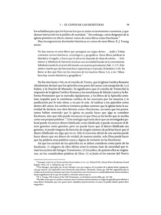 3 : EL CANON DE LAS ESCRITURAS 59
los señalaban para que los leyeran los que se unían recientemente a nosotros, y que
desean instrucción en la palabra de santidad».15 Sin embargo, otros dirigentes de la
iglesia primitiva en efecto citaron varios de estos libros como Escrituras.
16
Hay incongruencias doctrinales históricas en varios de estos libros. E. J. y oung
anota:
No hay marcas en estos libros que atestigüen un origen divino.... Judit y Tobías
contienen errores históricos, cronológicos y geográficos. Estos libros justifican la
falsedad y el engaño, y hacen que la salvación dependa de obras de mérito. '" Ecle-
siástico y Sabiduría de Salomón ínculcan una moralidad basada en la conveniencía.
Sabiduría enseña la creación del mundo con materia preexistente (Sab. 11.17). Ecle-
siástico enseña que dar limosnas hace expiación por el pecado (Eclesiático 3.30). En
Baruc se dice que Dios oye las oraciones de los muertos (Baruc 3.4), y en 1 Maca-
beos hay errores históricos y geográficos.l
7
No fue sino hasta 1546, en el concilio de Trento, que la Iglesia Católica Romana
oficialmente declaró que los apócrifos eran parte del canon (con excepción de 1 y 2
Esdras, y la Oración de Manasés). Es significativo que el concilio de Trento fue la
respuesta de la Iglesia Católica Romana a las enseñanzas de Martín Lutero y la Re-
forma Protestante que se extendía rápidamente, y los libros de la Apócrifa conte-
nían respaldo para la enseñanza católica de las oraciones por los muertos y la
justificación por fe más obras, y no por fe sola. Al ratificar a los apócrifos como
dentro del canon, los católicos romanos podían sostener que la iglesia tiene la au-
toridad de declarar una obra literaria como «Escrituras», en tanto que los protes-
tantes habían sostenido que la iglesia no puede hacer que algo se considere
Escrituras, sino que sólo puede reconocer lo que Dios ya ha hecho que se escriba
como sus propias palabras.18 (Una analogía aquí sería decir que un investigadorpo-
licial puede reconocer dinero falsificado como falsificado y puede reconocer el di-
nero genuino como genuino, pero no puede hacer que el dinero falsificado sea
genuino, ni puede ninguna declaración de ningún número de policías hacer que el
dinero falsificado sea algo que no es. Sólo la tesorería oficial de una nación puede
hacer dinero que sea dinero de verdad; de manera similar, solo Dios puede hacer
que las palabras sean palabras suyas y dignas de incluirse en las Escrituras).
Así que los escritos de los apócrifos no se deben considerar como parte de las
Escrituras: (1) ninguno de ellos afirma tener la misma clase de autoridad que te-
nían los escritos del Antiguo Testamento; (2) losjudíos, de quienes ellos se origina-
ron, no los consideraban palabras de Dios; (3) ni Jesús ni los autores del Nuevo
15Atanasia, Letter39, en Nicene and Post Nicene Fathers,2° ser. ed., Philip SCAF y Henry Wace (Eerdmans, Grand
Rapids, 1978), vol. 4: Athanasius, pp. 551-552.
16Vea Metzger, Apocrypha, pp. xii-xiü. Metzger nota que ninguno de los padres de la iglesia latina y griega ini-
cial que citaron a los Apócrifos como Escrituras sabía hebreo. Beckwith, Canon, pp. 386-389, argumenta que la
evidencia de escritores cristianos que citan a los apócrifos como Escrituras es considerablemente menos extensa y
menos significativa de lo que los eruditos a menudo aducen que es.
17E.]. Young, «The Canon ofthe Old Testament», en Revelation and the Bible, pp. 167-168.
18Se debe notar que los católico romanos usan el término deuterocanónicos en lugar de apócrifos para referirse a
estos libros. Entienden que esto quiere decir «añadidos posteriormente al canon (el prefijo deutero quiere decir
«segundo»).
3 : EL CANON DE LAS ESCRITURAS 59
los señalaban para que los leyeran los que se unían recientemente a nosotros, y que
desean instrucción en la palabra de santidad».15 Sin embargo, otros dirigentes de la
iglesia primitiva en efecto citaron varios de estos libros como Escrituras.
16
Hay incongruencias doctrinales históricas en varios de estos libros. E. J. y oung
anota:
No hay marcas en estos libros que atestigüen un origen divino.... Judit y Tobías
contienen errores históricos, cronológicos y geográficos. Estos libros justifican la
falsedad y el engaño, y hacen que la salvación dependa de obras de mérito. '" Ecle-
siástico y Sabiduría de Salomón ínculcan una moralidad basada en la conveniencía.
Sabiduría enseña la creación del mundo con materia preexistente (Sab. 11.17). Ecle-
siástico enseña que dar limosnas hace expiación por el pecado (Eclesiático 3.30). En
Baruc se dice que Dios oye las oraciones de los muertos (Baruc 3.4), y en 1 Maca-
beos hay errores históricos y geográficos.l
7
No fue sino hasta 1546, en el concilio de Trento, que la Iglesia Católica Romana
oficialmente declaró que los apócrifos eran parte del canon (con excepción de 1 y 2
Esdras, y la Oración de Manasés). Es significativo que el concilio de Trento fue la
respuesta de la Iglesia Católica Romana a las enseñanzas de Martín Lutero y la Re-
forma Protestante que se extendía rápidamente, y los libros de la Apócrifa conte-
nían respaldo para la enseñanza católica de las oraciones por los muertos y la
justificación por fe más obras, y no por fe sola. Al ratificar a los apócrifos como
dentro del canon, los católicos romanos podían sostener que la iglesia tiene la au-
toridad de declarar una obra literaria como «Escrituras», en tanto que los protes-
tantes habían sostenido que la iglesia no puede hacer que algo se considere
Escrituras, sino que sólo puede reconocer lo que Dios ya ha hecho que se escriba
como sus propias palabras.18 (Una analogía aquí sería decir que un investigadorpo-
licial puede reconocer dinero falsificado como falsificado y puede reconocer el di-
nero genuino como genuino, pero no puede hacer que el dinero falsificado sea
genuino, ni puede ninguna declaración de ningún número de policías hacer que el
dinero falsificado sea algo que no es. Sólo la tesorería oficial de una nación puede
hacer dinero que sea dinero de verdad; de manera similar, solo Dios puede hacer
que las palabras sean palabras suyas y dignas de incluirse en las Escrituras).
Así que los escritos de los apócrifos no se deben considerar como parte de las
Escrituras: (1) ninguno de ellos afirma tener la misma clase de autoridad que te-
nían los escritos del Antiguo Testamento; (2) losjudíos, de quienes ellos se origina-
ron, no los consideraban palabras de Dios; (3) ni Jesús ni los autores del Nuevo
15Atanasia, Letter39, en Nicene and Post Nicene Fathers,2° ser. ed., Philip SCAF y Henry Wace (Eerdmans, Grand
Rapids, 1978), vol. 4: Athanasius, pp. 551-552.
16Vea Metzger, Apocrypha, pp. xii-xiü. Metzger nota que ninguno de los padres de la iglesia latina y griega ini-
cial que citaron a los Apócrifos como Escrituras sabía hebreo. Beckwith, Canon, pp. 386-389, argumenta que la
evidencia de escritores cristianos que citan a los apócrifos como Escrituras es considerablemente menos extensa y
menos significativa de lo que los eruditos a menudo aducen que es.
17E.]. Young, «The Canon ofthe Old Testament», en Revelation and the Bible, pp. 167-168.
18Se debe notar que los católico romanos usan el término deuterocanónicos en lugar de apócrifos para referirse a
estos libros. Entienden que esto quiere decir «añadidos posteriormente al canon (el prefijo deutero quiere decir
«segundo»).
 