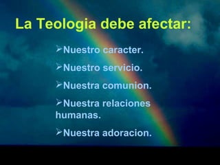 La Teologia debe afectar: 
Nuestro caracter. 
Nuestro servicio. 
Nuestra comunion. 
Nuestra relaciones 
humanas. 
Nuestra adoracion. 
 