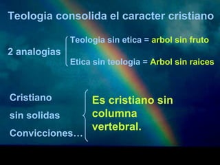 Teologia consolida el caracter cristiano 
2 analogias 
Teologia sin etica = arbol sin fruto 
Etica sin teologia = Arbol sin raices 
Cristiano 
sin solidas 
Convicciones… 
Es cristiano sin 
columna 
vertebral. 
 