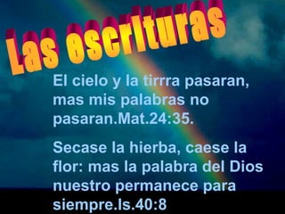 El cielo y la tirrra pasaran, 
mas mis palabras no 
pasaran.Mat.24:35. 
Secase la hierba, caese la 
flor: mas la palabra del Dios 
nuestro permanece para 
siempre.Is.40:8 
 