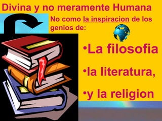Divina y no meramente Humana 
No como la inspiracion de los 
genios de: 
•La filosofia 
•la literatura, 
•y la religion 
 