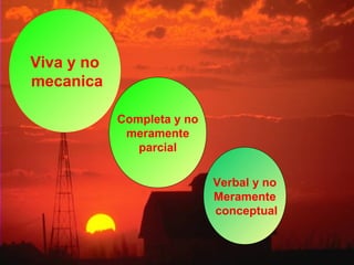 Viva y no 
mecanica 
Completa y no 
meramente 
parcial 
Verbal y no 
Meramente 
conceptual 
 