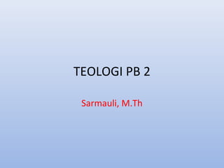 TEOLOGI PB 2
Sarmauli, M.Th
 