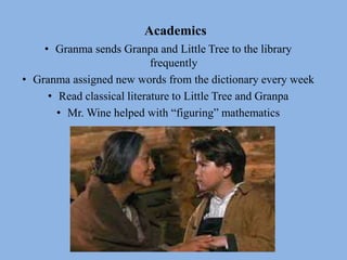 Academics
• Granma sends Granpa and Little Tree to the library
frequently
• Granma assigned new words from the dictionary every week
• Read classical literature to Little Tree and Granpa
• Mr. Wine helped with “figuring” mathematics
 
