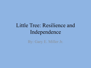 Little Tree: Resilience and
Independence
By: Gary E. Miller Jr.
 