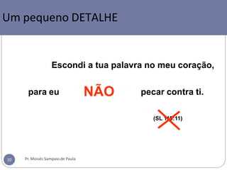 Um pequeno detalhe
(SL 119:11)
Escondi a tua palavra no meu coração,
pecar contra ti.
para eu NÃO
Um pequeno DETALHE
Pr. Moisés Sampaio de Paula
10
 