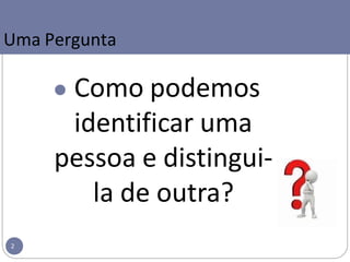 ● Como podemos
identificar uma
pessoa e distingui-
la de outra?
Uma Pergunta
2
 