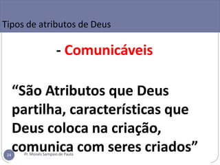 - Comunicáveis
“São Atributos que Deus
partilha, características que
Deus coloca na criação,
comunica com seres criados”
Tipos de atributos de Deus
Pr. Moisés Sampaio de Paula
24
 