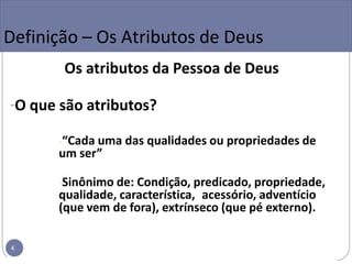 Definição – Os Atributos de Deus
Os atributos da Pessoa de Deus
-O que são atributos?
-“Cada uma das qualidades ou propriedades de
um ser”
-Sinônimo de: Condição, predicado, propriedade,
qualidade, característica, acessório, adventício
(que vem de fora), extrínseco (que pé externo).
4
 