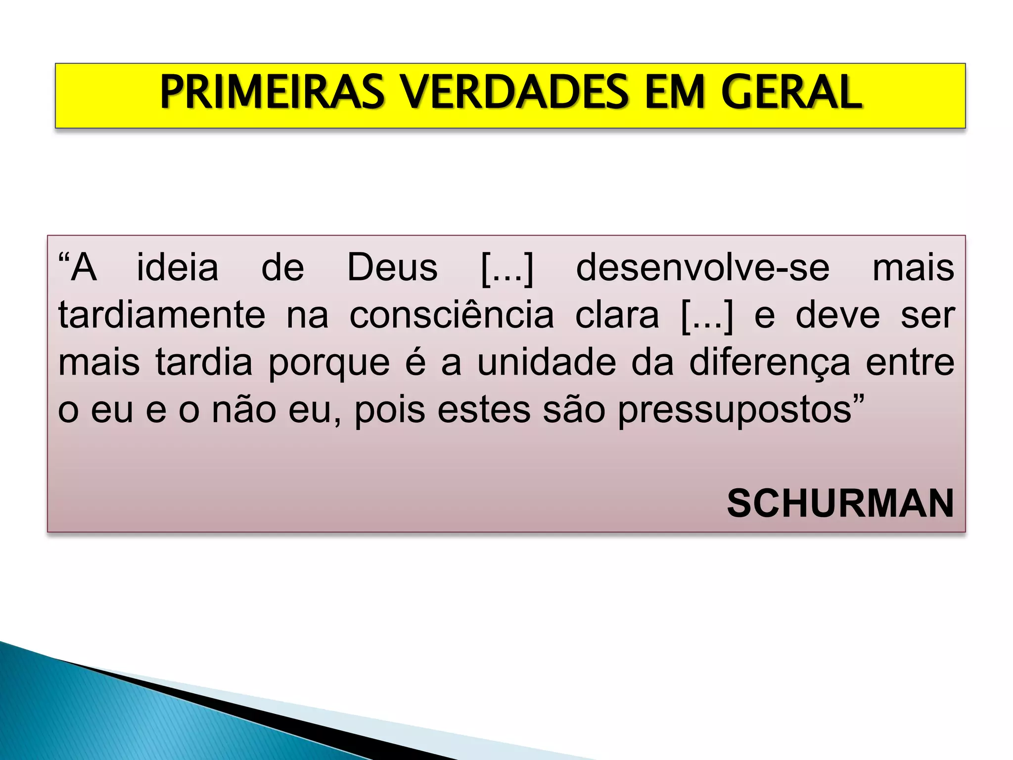 PRIMEIRAS VERDADES EM GERAL
“A ideia de Deus [...] desenvolve-se mais
tardiamente na consciência clara [...] e deve ser
mais tardia porque é a unidade da diferença entre
o eu e o não eu, pois estes são pressupostos”
SCHURMAN
 