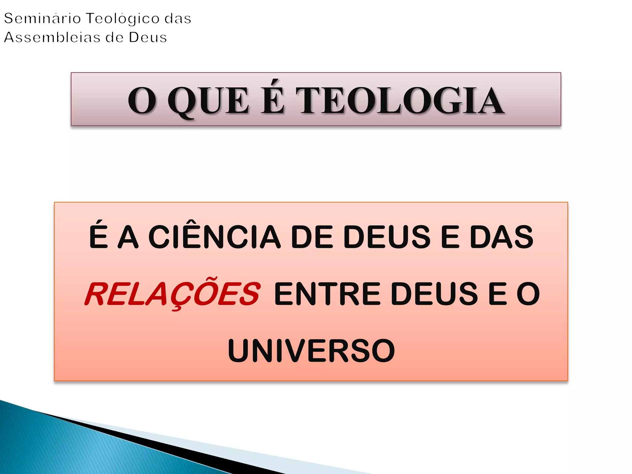 O QUE É TEOLOGIA
É A CIÊNCIA DE DEUS E DAS
RELAÇÕES ENTRE DEUS E O
UNIVERSO
 