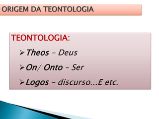 ORIGEM DA TEONTOLOGIA
TEONTOLOGIA:
Theos – Deus
On/ Onto – Ser
Logos – discurso...E etc.
 