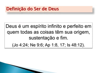 Definição do Ser de Deus
Deus é um espírito infinito e perfeito em
quem todas as coisas têm sua origem,
sustentação e fim.
(Jo 4:24; Ne 9:6; Ap 1:8, 17; Is 48:12).
 