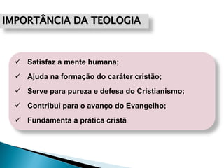 IMPORTÂNCIA DA TEOLOGIA
 Satisfaz a mente humana;
 Ajuda na formação do caráter cristão;
 Serve para pureza e defesa do Cristianismo;
 Contribui para o avanço do Evangelho;
 Fundamenta a prática cristã
 
