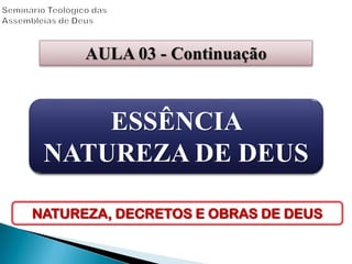 AULA 03 - Continuação
ESSÊNCIA
NATUREZA DE DEUS
NATUREZA, DECRETOS E OBRAS DE DEUS
 