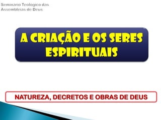 A CRIAÇÃO E OS SERES
ESPIRITUAIS
NATUREZA, DECRETOS E OBRAS DE DEUS
 