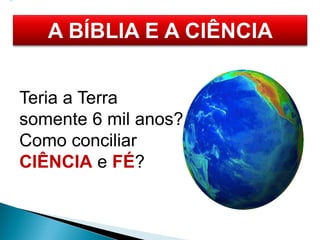 Teria a Terra
somente 6 mil anos?
Como conciliar
CIÊNCIA e FÉ?
 